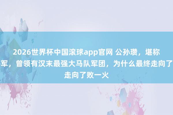 2026世界杯中国滚球app官网 公孙瓒,堪称白马将军,曾领有汉末最强大马队军团,为什么最终走向了败一火