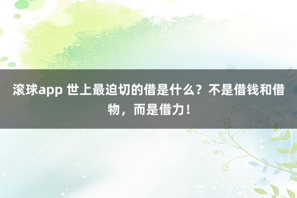 滚球app 世上最迫切的借是什么？不是借钱和借物，而是借力！