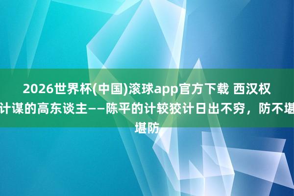 2026世界杯(中国)滚球app官方下载 西汉权术计谋的高东谈主——陈平的计较狡计日出不穷,防不堪防