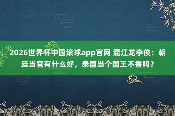 2026世界杯中国滚球app官网 混江龙李俊：朝廷当官有什么好，泰国当个国王不香吗？