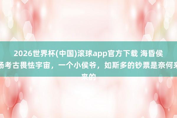 2026世界杯(中国)滚球app官方下载 海昏侯坟场考古畏怯宇宙,一个小侯爷,如斯多的钞票是奈何来的