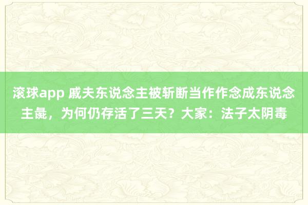 滚球app 戚夫东说念主被斩断当作作念成东说念主彘，为何仍存活了三天？大家：法子太阴毒