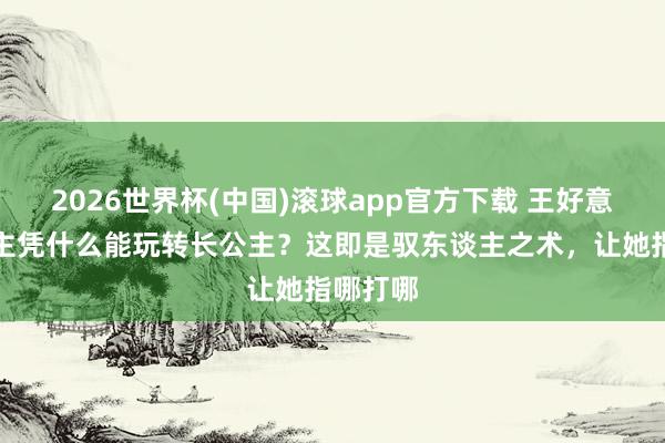 2026世界杯(中国)滚球app官方下载 王好意思东谈主凭什么能玩转长公主？这即是驭东谈主之术，让她指哪打哪