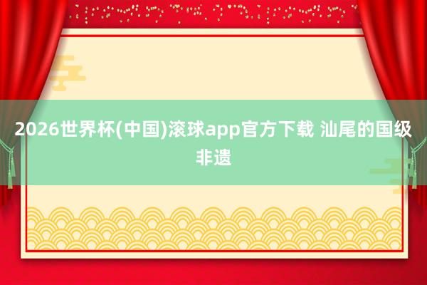 2026世界杯(中国)滚球app官方下载 汕尾的国级非遗