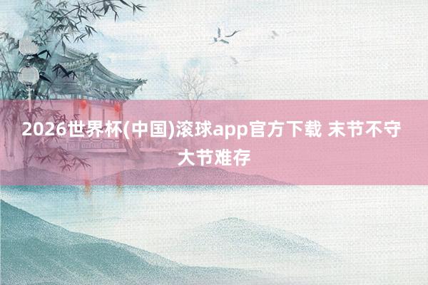 2026世界杯(中国)滚球app官方下载 末节不守 大节难存