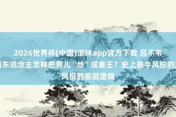 2026世界杯(中国)滚球app官方下载 吕不韦：一个商东说念主怎样把男儿“炒”成秦王？史上最牛风投的底层逻辑