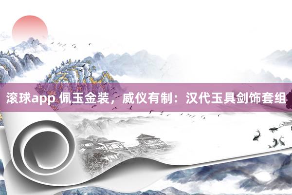 滚球app 佩玉金装，威仪有制：汉代玉具剑饰套组