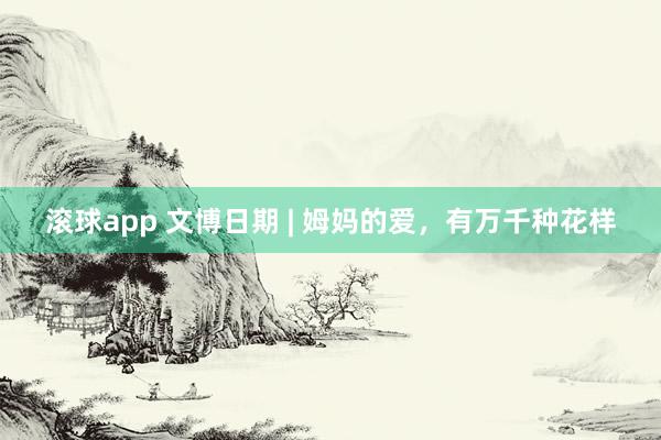 滚球app 文博日期 | 姆妈的爱，有万千种花样