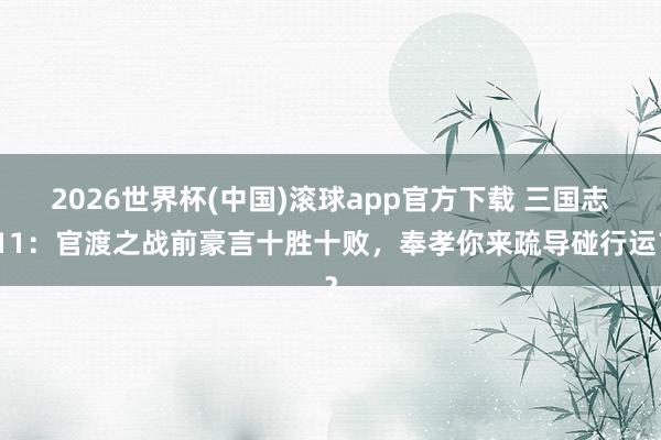 2026世界杯(中国)滚球app官方下载 三国志11：官渡之战前豪言十胜十败，奉孝你来疏导碰行运？