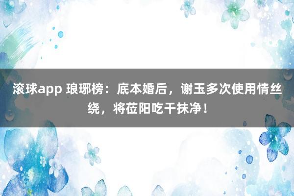滚球app 琅琊榜:底本婚后,谢玉多次使用情丝绕,将莅阳吃干抹净!