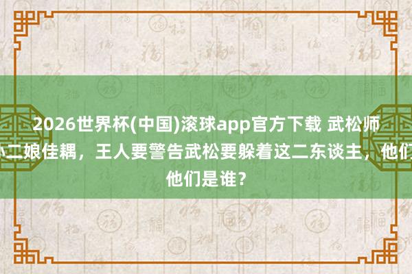 2026世界杯(中国)滚球app官方下载 武松师父和孙二娘佳耦，王人要警告武松要躲着这二东谈主，他们是谁？