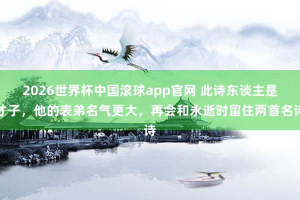 2026世界杯中国滚球app官网 此诗东谈主是才子，他的表弟名气更大，再会和永逝时留住两首名诗