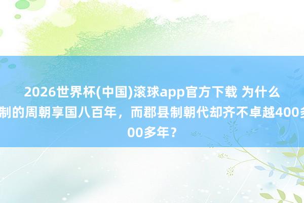 2026世界杯(中国)滚球app官方下载 为什么分封制的周朝享国八百年，而郡县制朝代却齐不卓越400多年？