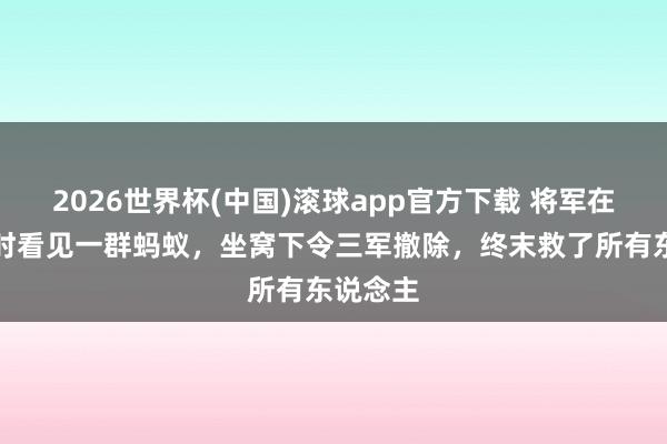 2026世界杯(中国)滚球app官方下载 将军在上茅厕时看见一群蚂蚁，坐窝下令三军撤除，终末救了所有东说念主