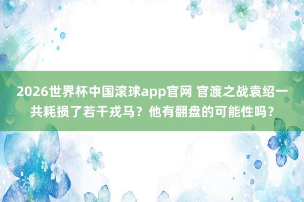 2026世界杯中国滚球app官网 官渡之战袁绍一共耗损了若干戎马？他有翻盘的可能性吗？
