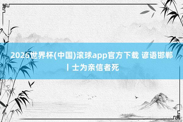 2026世界杯(中国)滚球app官方下载 谚语邯郸丨士为亲信者死