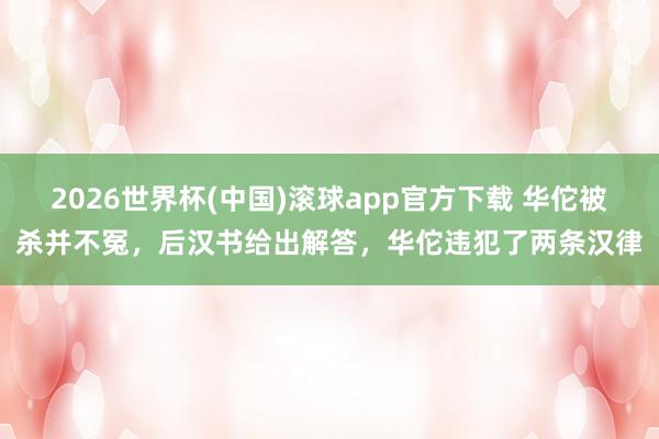 2026世界杯(中国)滚球app官方下载 华佗被杀并不冤，后汉书给出解答，华佗违犯了两条汉律