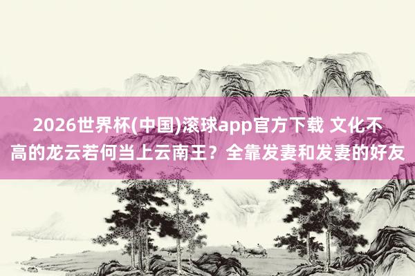 2026世界杯(中国)滚球app官方下载 文化不高的龙云若何当上云南王？全靠发妻和发妻的好友