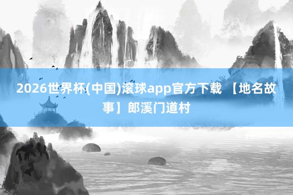 2026世界杯(中国)滚球app官方下载 【地名故事】郎溪门道村