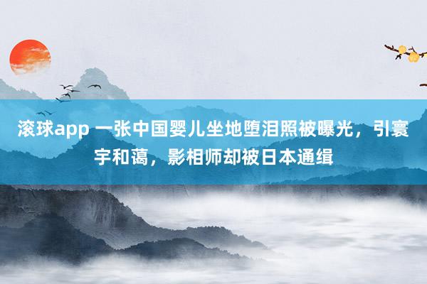 滚球app 一张中国婴儿坐地堕泪照被曝光，引寰宇和蔼，影相师却被日本通缉