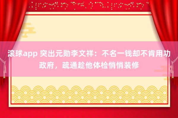 滚球app 突出元勋李文祥：不名一钱却不肯用功政府，疏通趁他体检悄悄装修