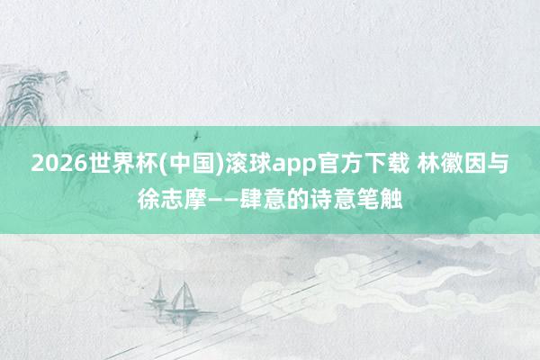 2026世界杯(中国)滚球app官方下载 林徽因与徐志摩——肆意的诗意笔触