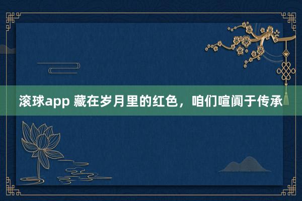 滚球app 藏在岁月里的红色，咱们喧阗于传承