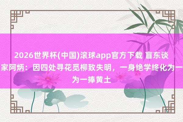 2026世界杯(中国)滚球app官方下载 盲东谈主音乐家阿炳：因四处寻花觅柳致失明，一身绝学终化为一捧黄土