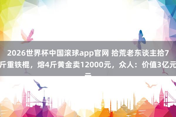 2026世界杯中国滚球app官网 拾荒老东谈主拾7斤重铁棍，熔4斤黄金卖12000元，众人：价值3亿元