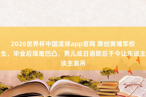 2026世界杯中国滚球app官网 原创黄埔军校高材生，毕业后艰难凹凸，男儿成日语歌后于今让东谈主哀吊