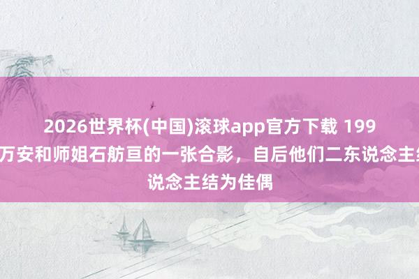 2026世界杯(中国)滚球app官方下载 1998年，蒋万安和师姐石舫亘的一张合影，自后他们二东说念主结为佳偶