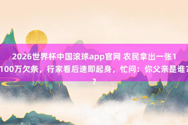2026世界杯中国滚球app官网 农民拿出一张1100万欠条，行家看后速即起身，忙问：你父亲是谁？