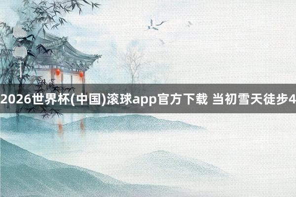 2026世界杯(中国)滚球app官方下载 当初雪天徒步4