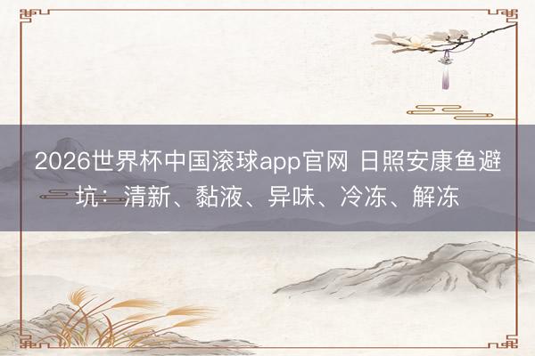 2026世界杯中国滚球app官网 日照安康鱼避坑：清新、黏液、异味、冷冻、解冻