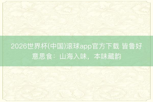 2026世界杯(中国)滚球app官方下载 皆鲁好意思食:山海入味,本味藏韵
