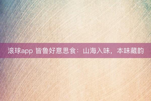 滚球app 皆鲁好意思食:山海入味,本味藏韵