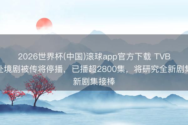2026世界杯(中国)滚球app官方下载 TVB王牌处境剧被传将停播，已播超2800集，将研究全新剧集接棒