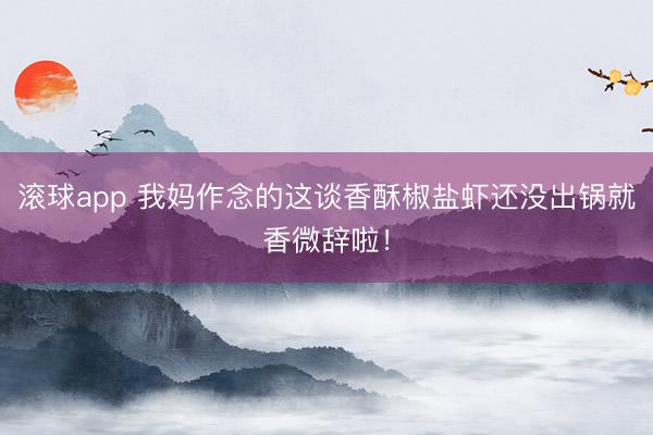 滚球app 我妈作念的这谈香酥椒盐虾还没出锅就香微辞啦！