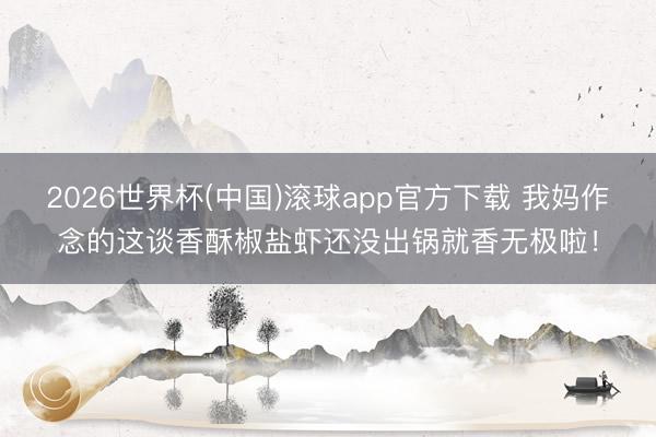 2026世界杯(中国)滚球app官方下载 我妈作念的这谈香酥椒盐虾还没出锅就香无极啦！