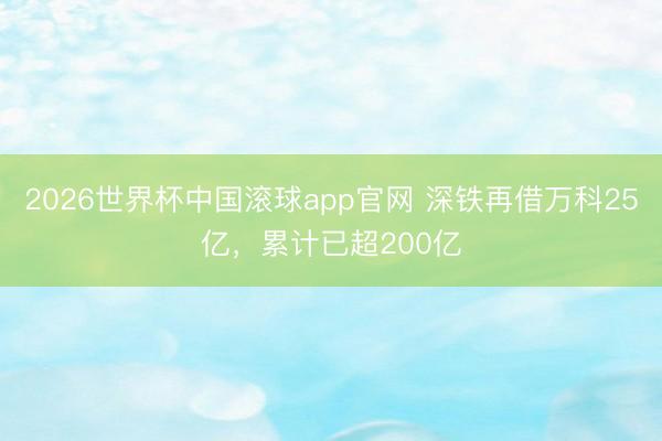 2026世界杯中国滚球app官网 深铁再借万科25亿，累计已超200亿