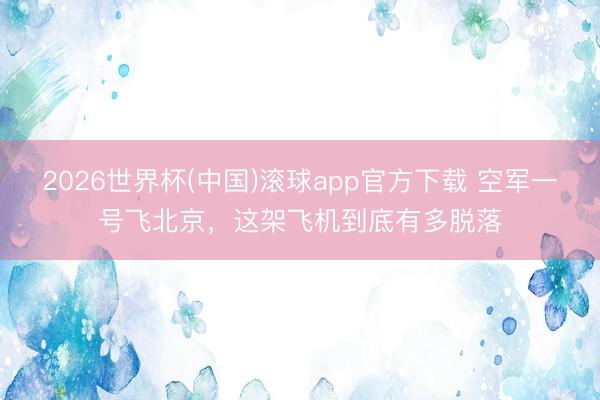 2026世界杯(中国)滚球app官方下载 空军一号飞北京，这架飞机到底有多脱落
