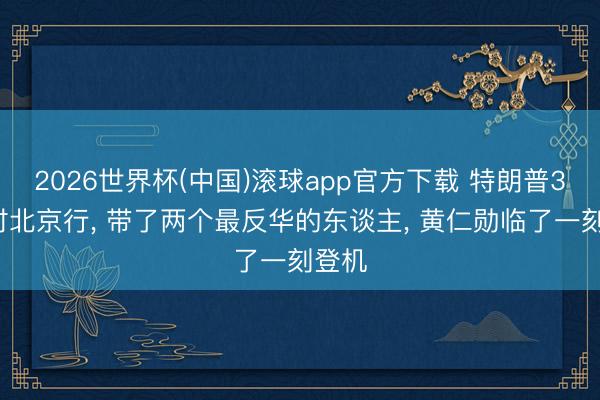 2026世界杯(中国)滚球app官方下载 特朗普36小时北京行， 带了两个最反华的东谈主， 黄仁勋临了一刻登机
