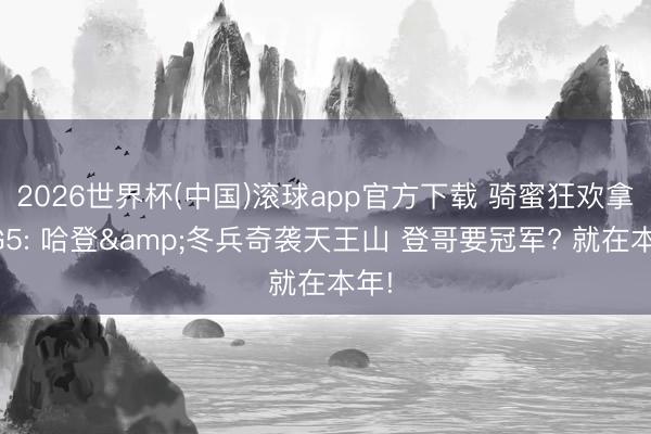 2026世界杯(中国)滚球app官方下载 骑蜜狂欢拿下G5: 哈登&冬兵奇袭天王山 登哥要冠军? 就在本年!