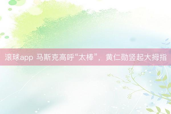 滚球app 马斯克高呼“太棒”，黄仁勋竖起大拇指