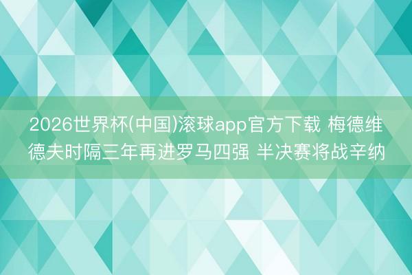 2026世界杯(中国)滚球app官方下载 梅德维德夫时隔三年再进罗马四强 半决赛将战辛纳