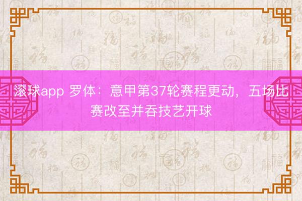 滚球app 罗体：意甲第37轮赛程更动，五场比赛改至并吞技艺开球