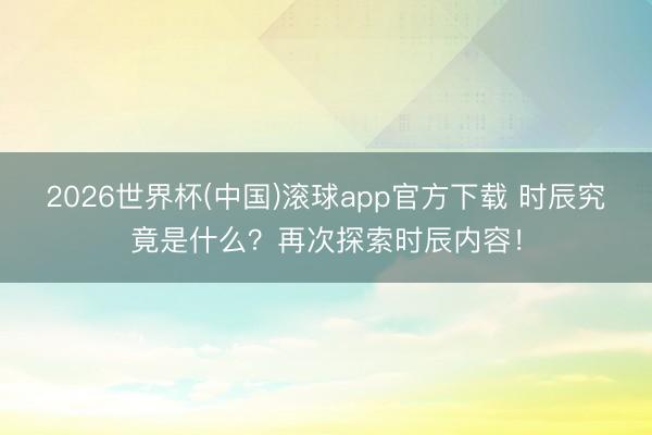2026世界杯(中国)滚球app官方下载 时辰究竟是什么？再次探索时辰内容！