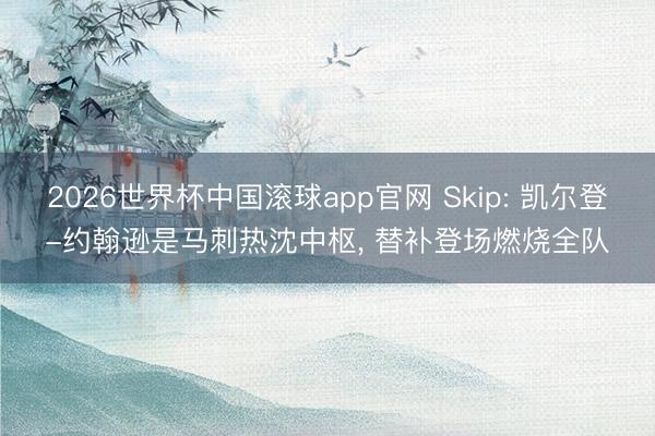 2026世界杯中国滚球app官网 Skip: 凯尔登-约翰逊是马刺热沈中枢， 替补登场燃烧全队
