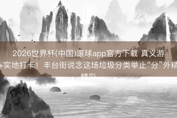 2026世界杯(中国)滚球app官方下载 真义游戏+实地打卡！丰台街说念这场垃圾分类举止“分”外精彩