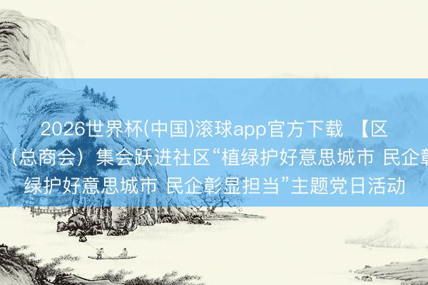 2026世界杯(中国)滚球app官方下载 【区县使命】木兰县工商联（总商会）集会跃进社区“植绿护好意思城市 民企彰显担当”主题党日活动